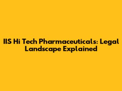 IIS Hi Tech Pharmaceuticals: Legal Landscape Explained