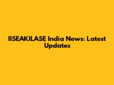 IISEAKILASE India News: Latest Updates
