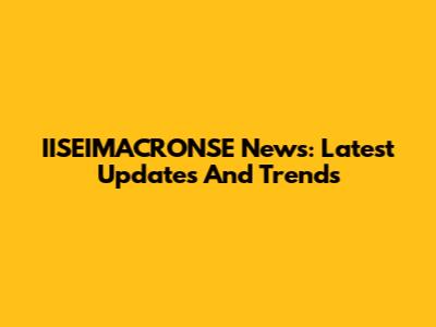 IISEIMACRONSE News: Latest Updates And Trends