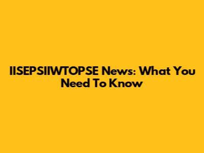 IISEPSIIWTOPSE News: What You Need To Know