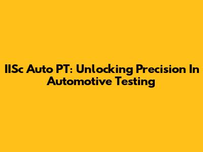 IISc Auto PT: Unlocking Precision In Automotive Testing