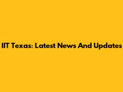 IIT Texas: Latest News And Updates