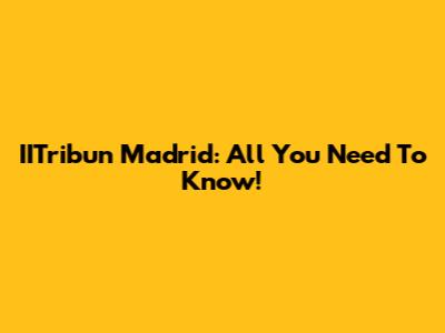 IITribun Madrid: All You Need To Know!