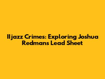 IIjazz Crimes: Exploring Joshua Redman's Lead Sheet