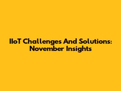 IIoT Challenges And Solutions: November Insights