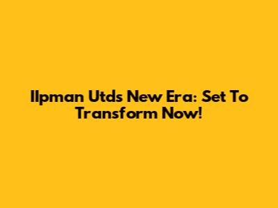 IIpman Utd's New Era: Set To Transform Now!