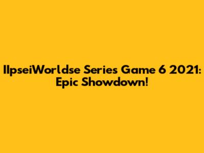 IIpseiWorldse Series Game 6 2021: Epic Showdown!