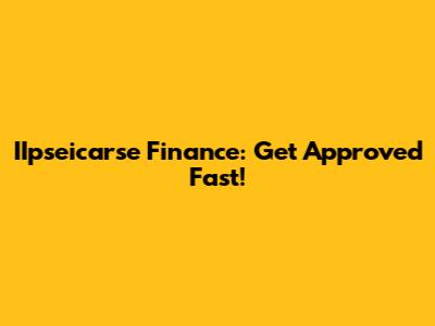 IIpseicarse Finance: Get Approved Fast!