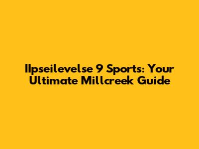 IIpseilevelse 9 Sports: Your Ultimate Millcreek Guide