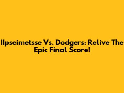 IIpseimetsse Vs. Dodgers: Relive The Epic Final Score!