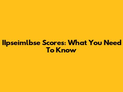 IIpseimlbse Scores: What You Need To Know