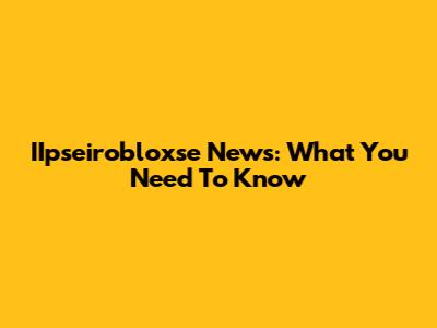 IIpseirobloxse News: What You Need To Know