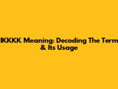 IKKKK Meaning: Decoding The Term & Its Usage