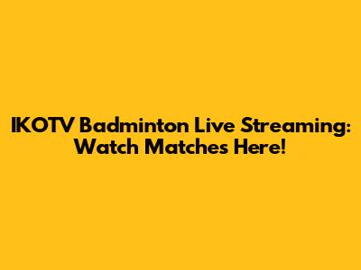 IKOTV Badminton Live Streaming: Watch Matches Here!