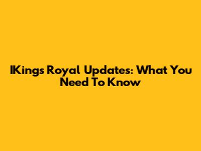 IKing's Royal Updates: What You Need To Know