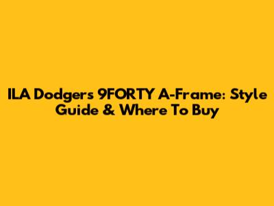 ILA Dodgers 9FORTY A-Frame: Style Guide & Where To Buy