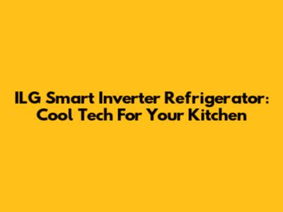 ILG Smart Inverter Refrigerator: Cool Tech For Your Kitchen