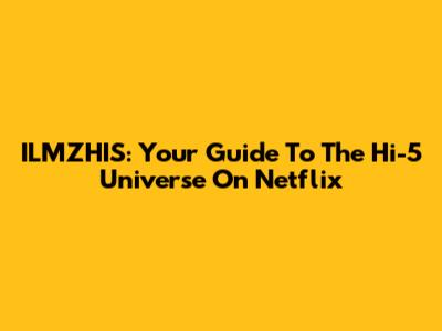 ILMZHIS: Your Guide To The Hi-5 Universe On Netflix