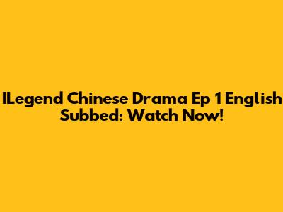 ILegend Chinese Drama Ep 1 English Subbed: Watch Now!