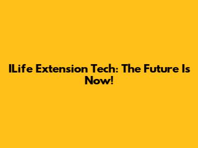ILife Extension Tech: The Future Is Now!