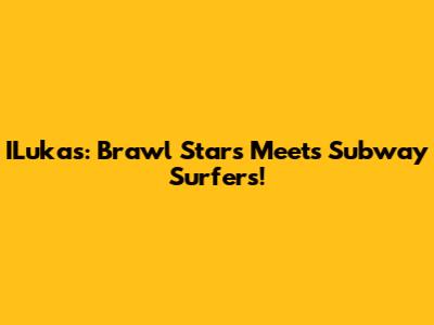 ILukas: Brawl Stars Meets Subway Surfers!