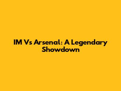 IM Vs Arsenal: A Legendary Showdown