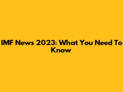 IMF News 2023: What You Need To Know