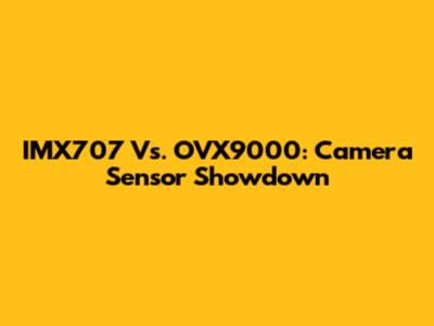 IMX707 Vs. OVX9000: Camera Sensor Showdown