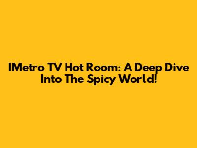 IMetro TV Hot Room: A Deep Dive Into The Spicy World!
