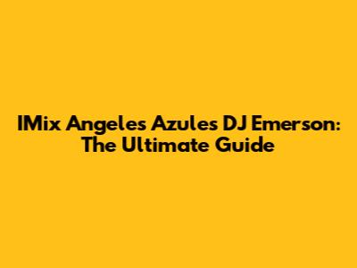 IMix Angeles Azules DJ Emerson: The Ultimate Guide