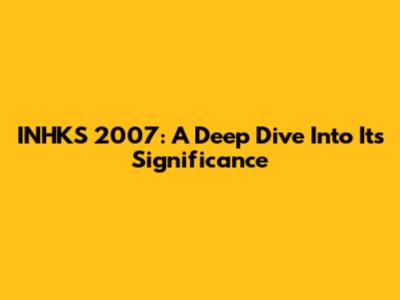 INHKS 2007: A Deep Dive Into Its Significance