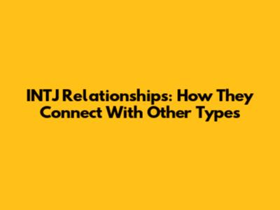 INTJ Relationships: How They Connect With Other Types