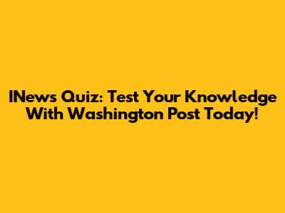 INews Quiz: Test Your Knowledge With Washington Post Today!
