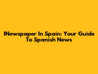 INewspaper In Spain: Your Guide To Spanish News