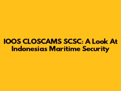 IOOS CLOSCAMS SCSC: A Look At Indonesia's Maritime Security