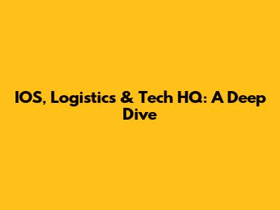 IOS, Logistics & Tech HQ: A Deep Dive