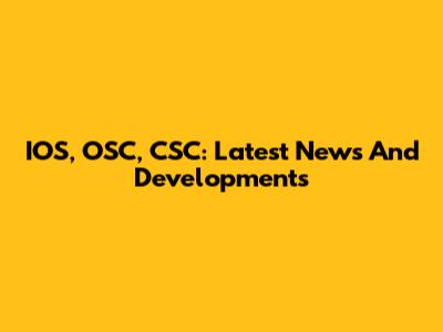 IOS, OSC, CSC: Latest News And Developments