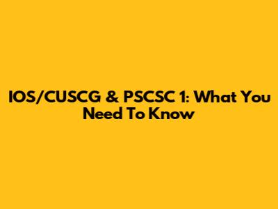 IOS/CUSCG & PSCSC 1: What You Need To Know