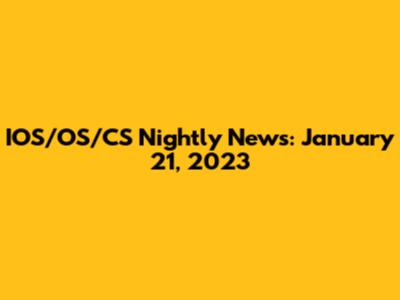 IOS/OS/CS Nightly News: January 21, 2023