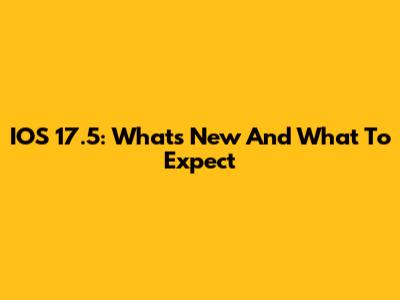 IOS 17.5: What's New And What To Expect