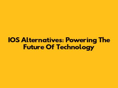 IOS Alternatives: Powering The Future Of Technology