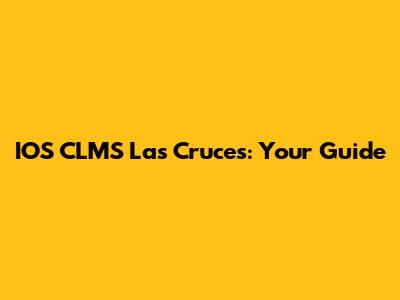 IOS CLMS Las Cruces: Your Guide