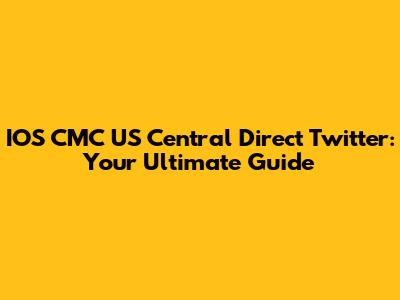 IOS CMC US Central Direct Twitter: Your Ultimate Guide