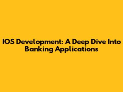 IOS Development: A Deep Dive Into Banking Applications