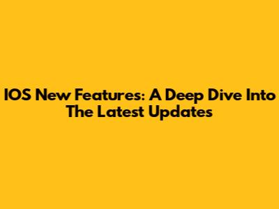 IOS New Features: A Deep Dive Into The Latest Updates