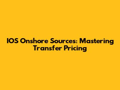 IOS Onshore Sources: Mastering Transfer Pricing