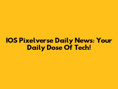 IOS Pixelverse Daily News: Your Daily Dose Of Tech!