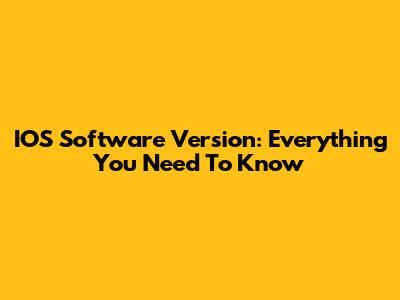 IOS Software Version: Everything You Need To Know