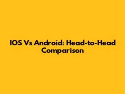 IOS Vs Android: Head-to-Head Comparison