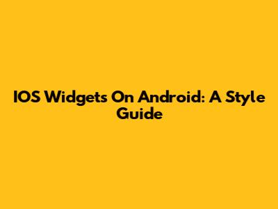 IOS Widgets On Android: A Style Guide